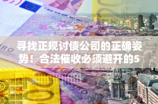 济南寻找正规讨债公司的正确姿势！合法催收必须避开的5大雷区