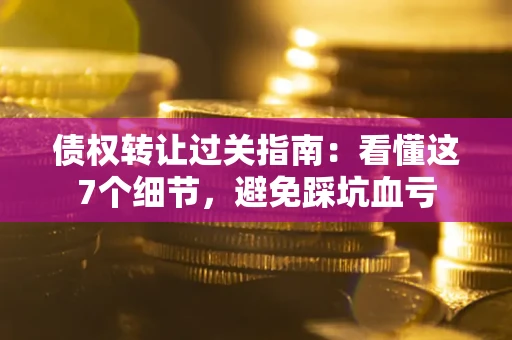 济南债权转让过关指南：看懂这7个细节，避免踩坑血亏