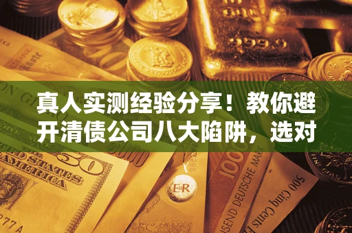 济南真人实测经验分享！教你避开清债公司八大陷阱，选对机构少走十年弯路