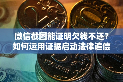 济南微信截图能证明欠钱不还？如何运用证据启动法律追偿程序？