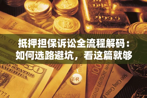 济南抵押担保诉讼全流程解码：如何选路避坑，看这篇就够了