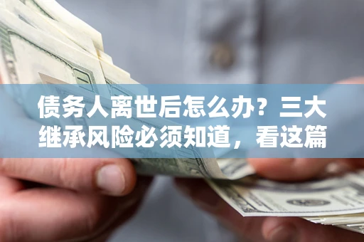 济南债务人离世后怎么办？三大继承风险必须知道，看这篇就够了