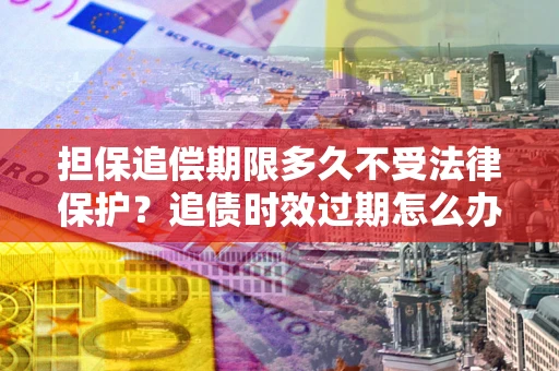 济南担保追偿期限多久不受法律保护？追债时效过期怎么办？