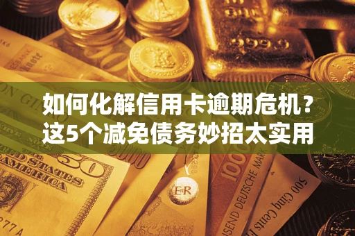 济南如何化解信用卡逾期危机？这5个减免债务妙招太实用