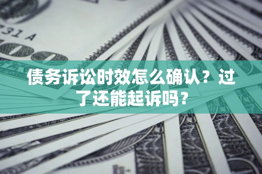 济南债务诉讼时效怎么确认？过了还能起诉吗？