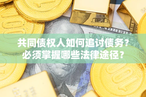 济南共同债权人如何追讨债务？必须掌握哪些法律途径？