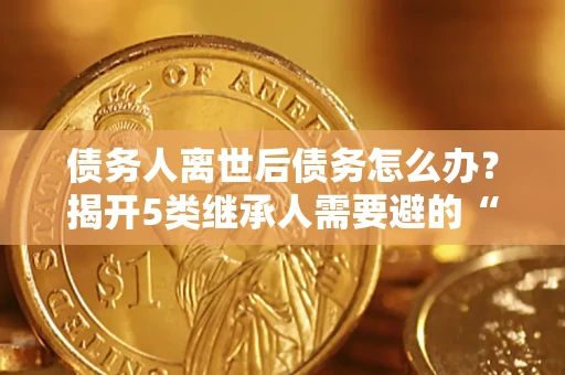 济南债务人离世后债务怎么办？揭开5类继承人需要避的“坑”