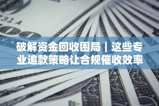济南破解资金回收困局｜这些专业追款策略让合规催收效率翻倍