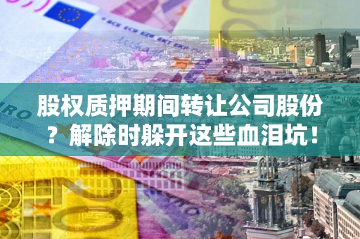 济南股权质押期间转让公司股份？解除时躲开这些血泪坑！