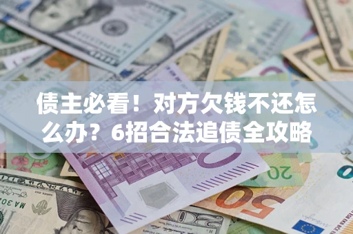 济南债主必看！对方欠钱不还怎么办？6招合法追债全攻略
