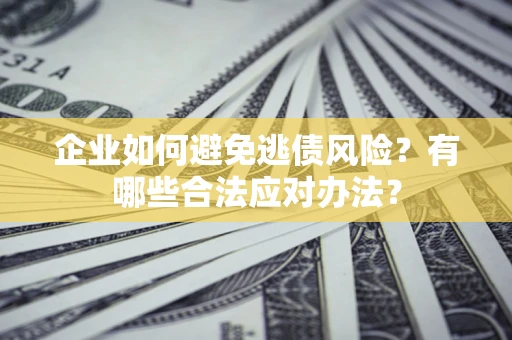 济南企业如何避免逃债风险？有哪些合法应对办法？