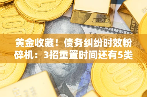济南黄金收藏！债务纠纷时效粉碎机：3招重置时间还有5类不设年限的特殊债务
