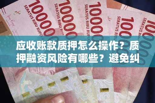 济南应收账款质押怎么操作？质押融资风险有哪些？避免纠纷高效融资技巧