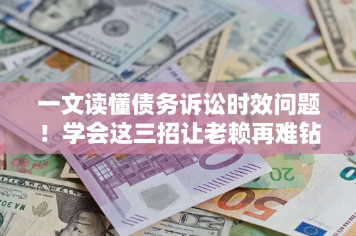 济南一文读懂债务诉讼时效问题！学会这三招让老赖再难钻空子