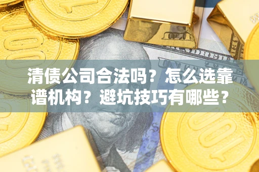 济南清债公司合法吗？怎么选靠谱机构？避坑技巧有哪些？