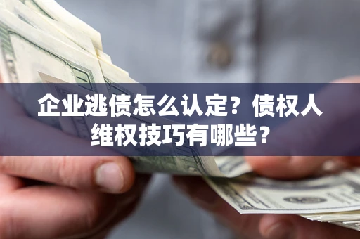 济南企业逃债怎么认定？债权人维权技巧有哪些？