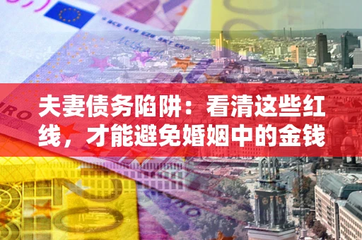 济南夫妻债务陷阱：看清这些红线，才能避免婚姻中的金钱危机