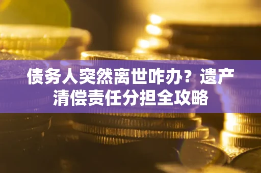 济南债务人突然离世咋办？遗产清偿责任分担全攻略