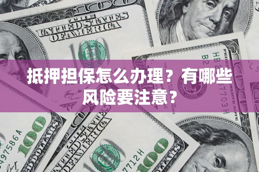 济南抵押担保怎么办理？有哪些风险要注意？