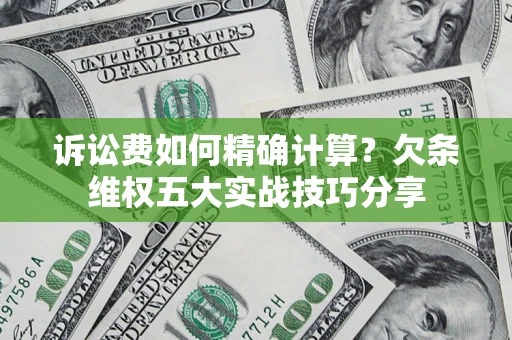 济南诉讼费如何精确计算？欠条维权五大实战技巧分享
