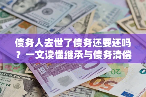 济南债务人去世了债务还要还吗？一文读懂继承与债务清偿