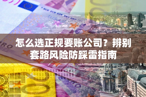 济南怎么选正规要账公司？辨别套路风险防踩雷指南