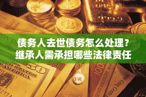 济南债务人去世债务怎么处理？继承人需承担哪些法律责任？