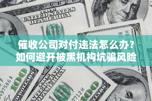 济南催收公司对付违法怎么办？如何避开被黑机构坑骗风险
