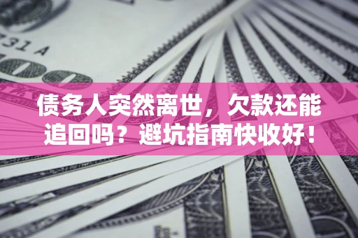 济南债务人突然离世，欠款还能追回吗？避坑指南快收好！