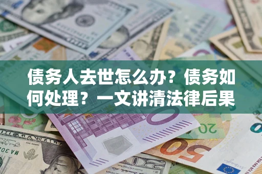 济南债务人去世怎么办？债务如何处理？一文讲清法律后果
