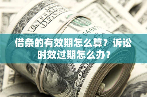 济南借条的有效期怎么算？诉讼时效过期怎么办？