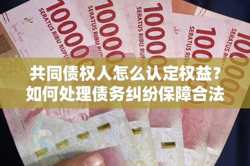 济南共同债权人怎么认定权益？如何处理债务纠纷保障合法权益？
