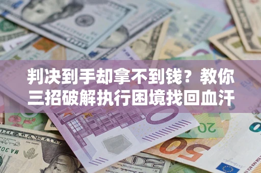 济南判决到手却拿不到钱？教你三招破解执行困境找回血汗钱