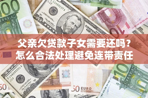 济南父亲欠贷款子女需要还吗？怎么合法处理避免连带责任？