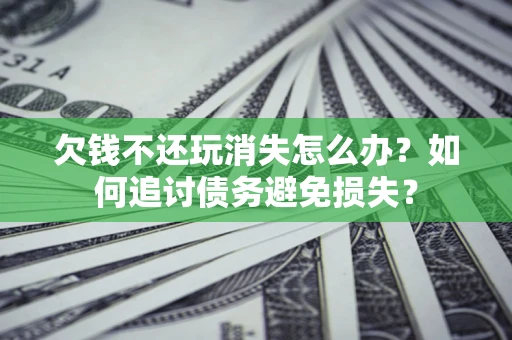 济南欠钱不还玩消失怎么办？如何追讨债务避免损失？