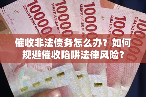 济南催收非法债务怎么办？如何规避催收陷阱法律风险？