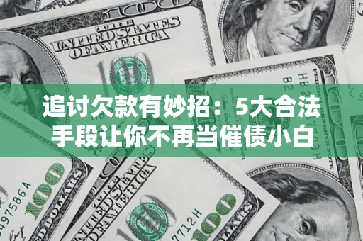 济南追讨欠款有妙招：5大合法手段让你不再当催债小白