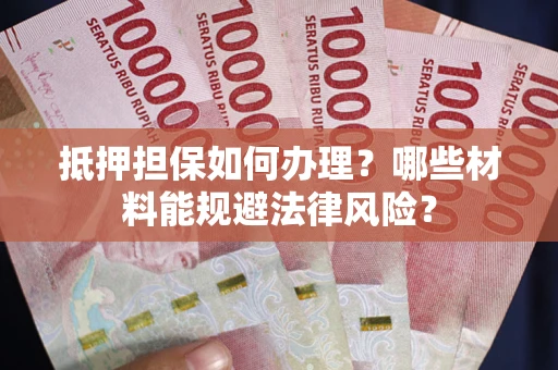 济南抵押担保如何办理？哪些材料能规避法律风险？
