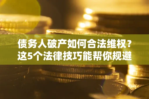济南债务人破产如何合法维权？这5个法律技巧能帮你规避风险