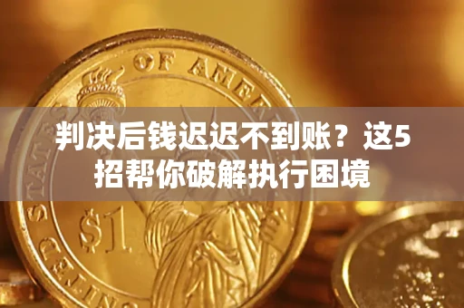 济南判决后钱迟迟不到账？这5招帮你破解执行困境
