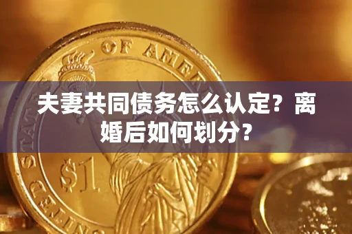 济南夫妻共同债务怎么认定？离婚后如何划分？