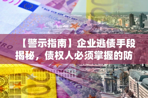 济南【警示指南】企业逃债手段揭秘，债权人必须掌握的防坑宝典