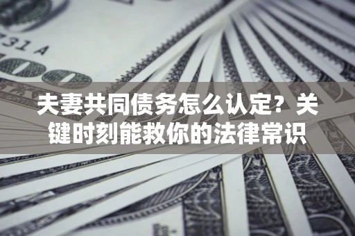 济南夫妻共同债务怎么认定？关键时刻能救你的法律常识