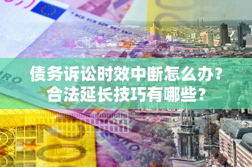 济南债务诉讼时效中断怎么办？合法延长技巧有哪些？