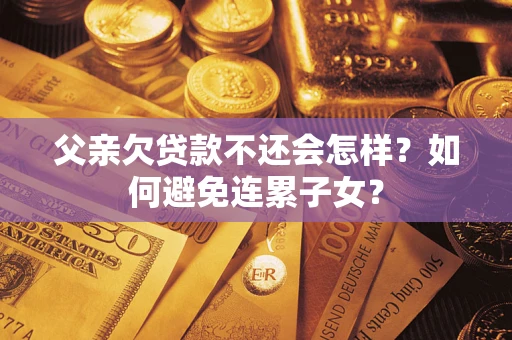 济南父亲欠贷款不还会怎样？如何避免连累子女？