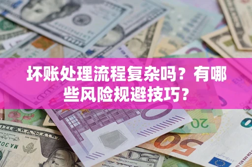 济南坏账处理流程复杂吗？有哪些风险规避技巧？