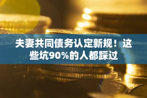 济南夫妻共同债务认定新规！这些坑90%的人都踩过