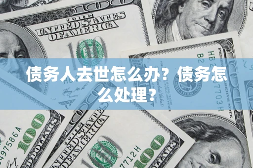济南债务人去世怎么办？债务怎么处理？