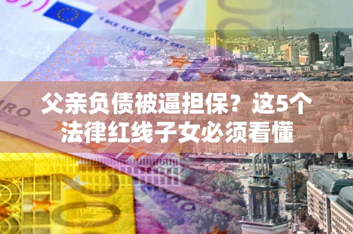 济南父亲负债被逼担保？这5个法律红线子女必须看懂
