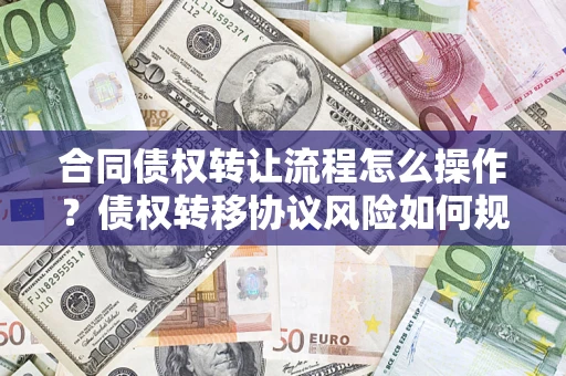 济南合同债权转让流程怎么操作？债权转移协议风险如何规避？